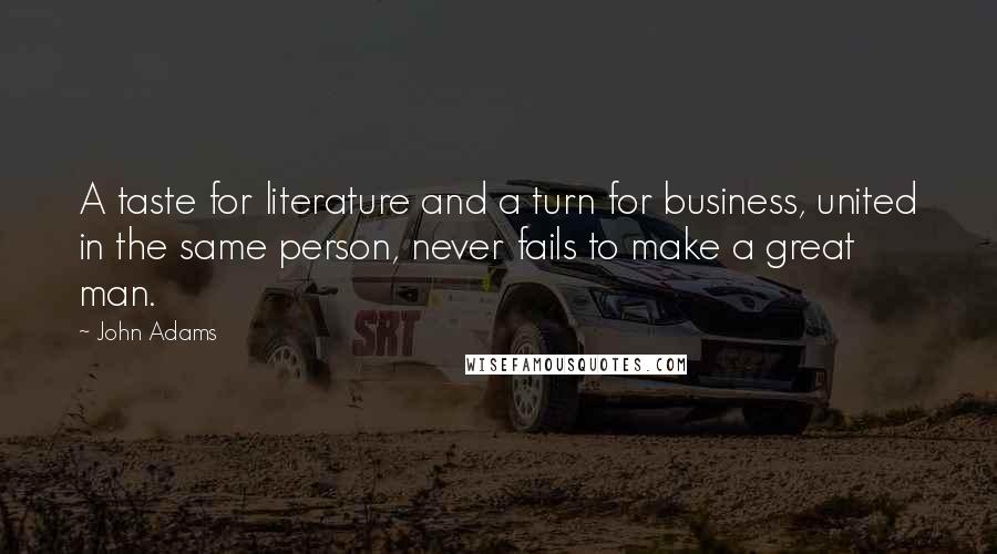 John Adams Quotes: A taste for literature and a turn for business, united in the same person, never fails to make a great man.