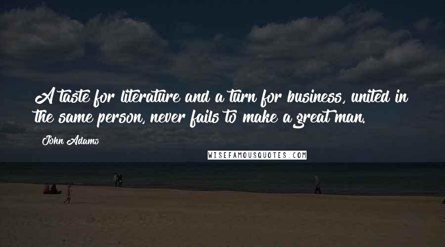 John Adams Quotes: A taste for literature and a turn for business, united in the same person, never fails to make a great man.