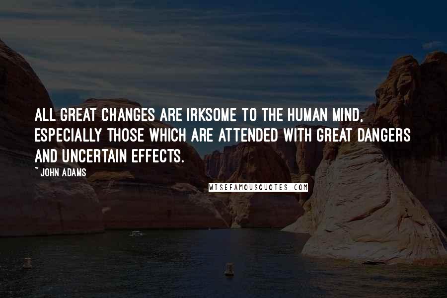 John Adams Quotes: All great changes are irksome to the human mind, especially those which are attended with great dangers and uncertain effects.