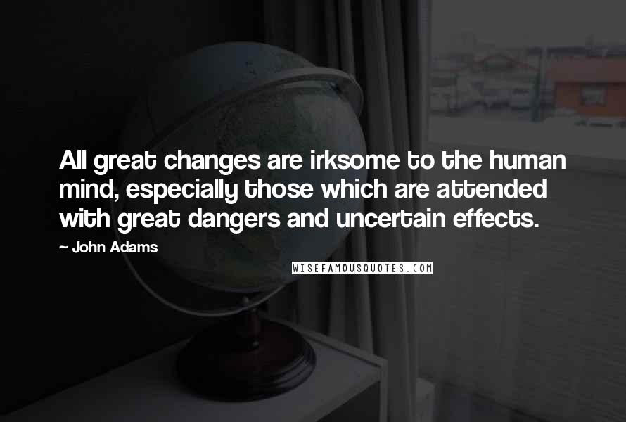 John Adams Quotes: All great changes are irksome to the human mind, especially those which are attended with great dangers and uncertain effects.