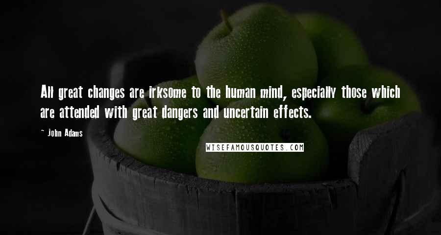 John Adams Quotes: All great changes are irksome to the human mind, especially those which are attended with great dangers and uncertain effects.