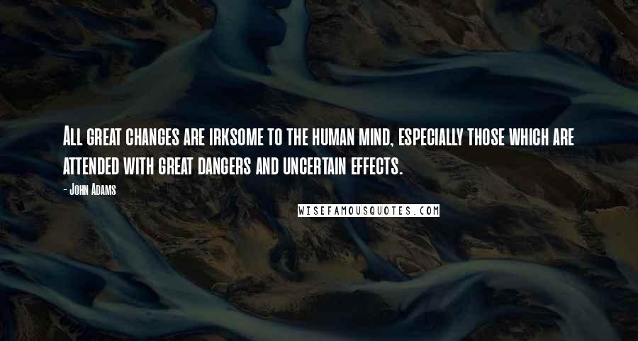 John Adams Quotes: All great changes are irksome to the human mind, especially those which are attended with great dangers and uncertain effects.