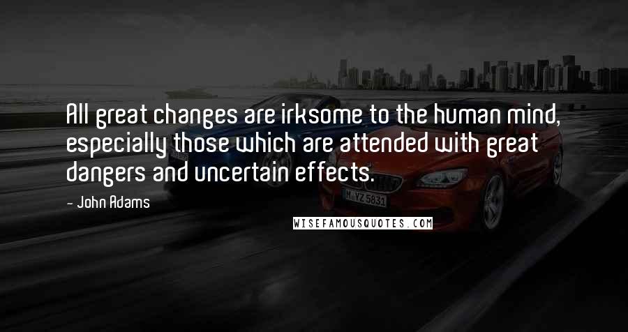 John Adams Quotes: All great changes are irksome to the human mind, especially those which are attended with great dangers and uncertain effects.