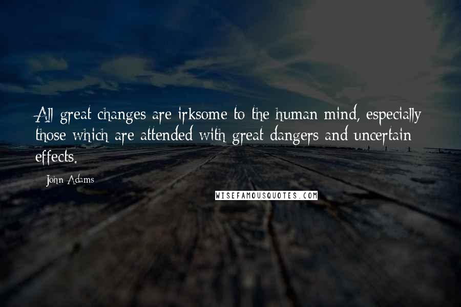 John Adams Quotes: All great changes are irksome to the human mind, especially those which are attended with great dangers and uncertain effects.