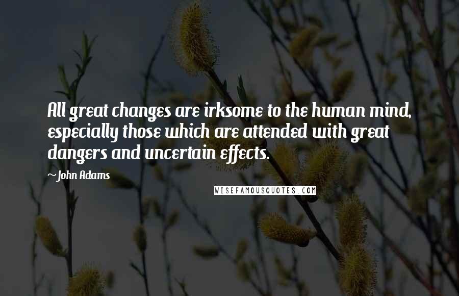 John Adams Quotes: All great changes are irksome to the human mind, especially those which are attended with great dangers and uncertain effects.