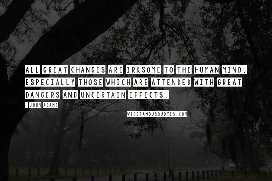 John Adams Quotes: All great changes are irksome to the human mind, especially those which are attended with great dangers and uncertain effects.