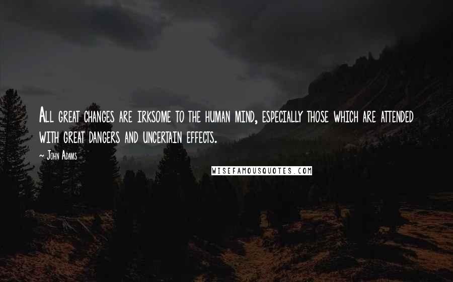 John Adams Quotes: All great changes are irksome to the human mind, especially those which are attended with great dangers and uncertain effects.