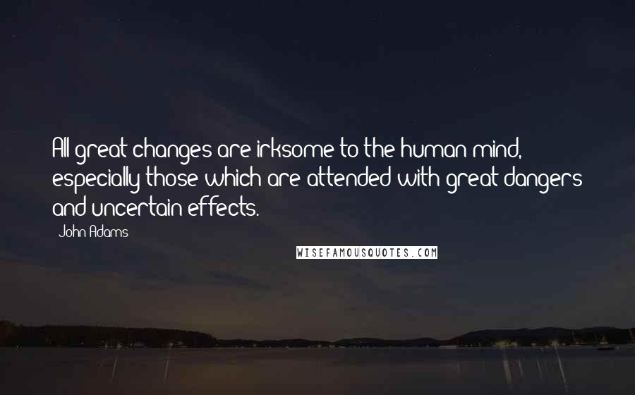 John Adams Quotes: All great changes are irksome to the human mind, especially those which are attended with great dangers and uncertain effects.