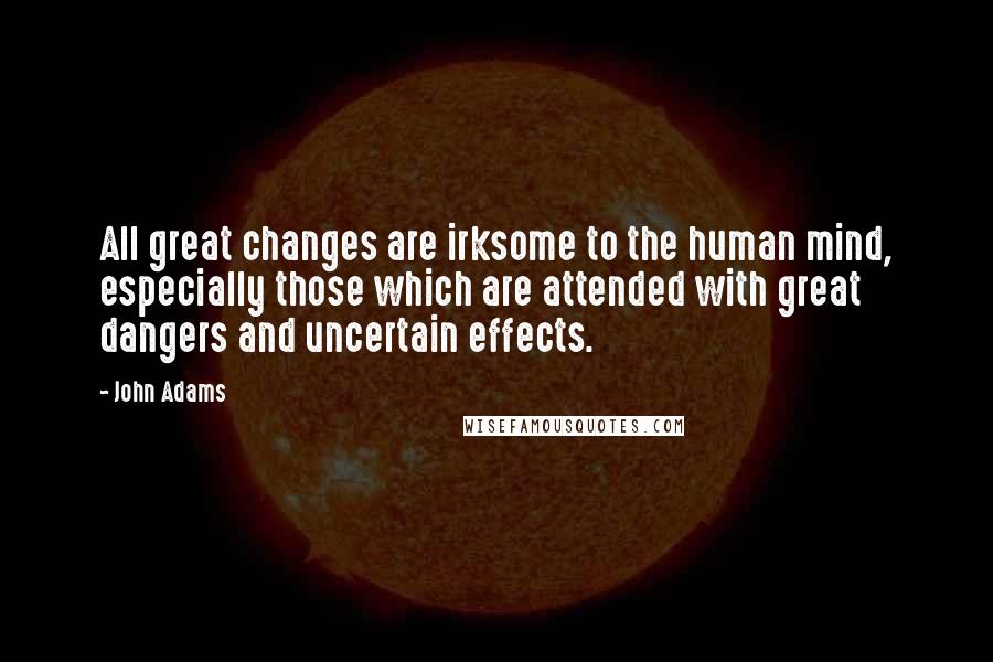 John Adams Quotes: All great changes are irksome to the human mind, especially those which are attended with great dangers and uncertain effects.