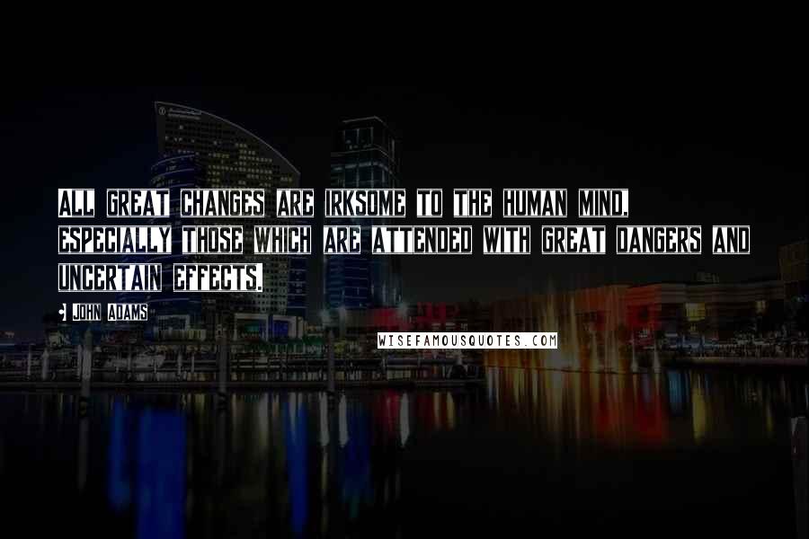 John Adams Quotes: All great changes are irksome to the human mind, especially those which are attended with great dangers and uncertain effects.