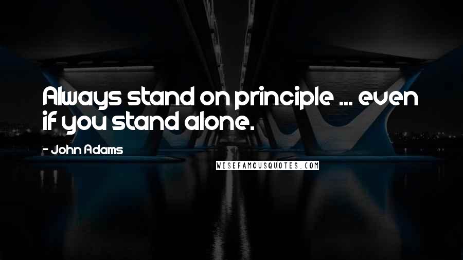 John Adams Quotes: Always stand on principle ... even if you stand alone.