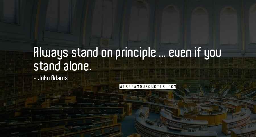 John Adams Quotes: Always stand on principle ... even if you stand alone.