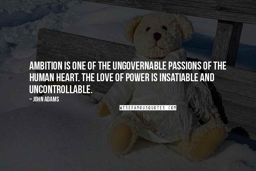 John Adams Quotes: Ambition is one of the ungovernable passions of the human heart. The love of power is insatiable and uncontrollable.