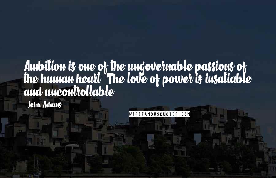 John Adams Quotes: Ambition is one of the ungovernable passions of the human heart. The love of power is insatiable and uncontrollable.