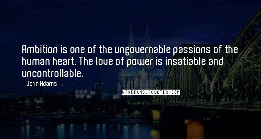 John Adams Quotes: Ambition is one of the ungovernable passions of the human heart. The love of power is insatiable and uncontrollable.