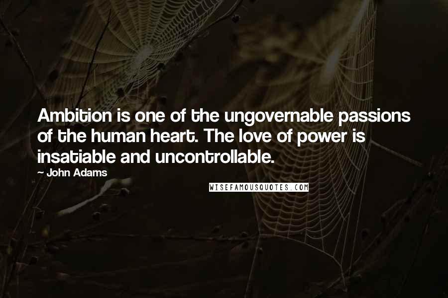 John Adams Quotes: Ambition is one of the ungovernable passions of the human heart. The love of power is insatiable and uncontrollable.