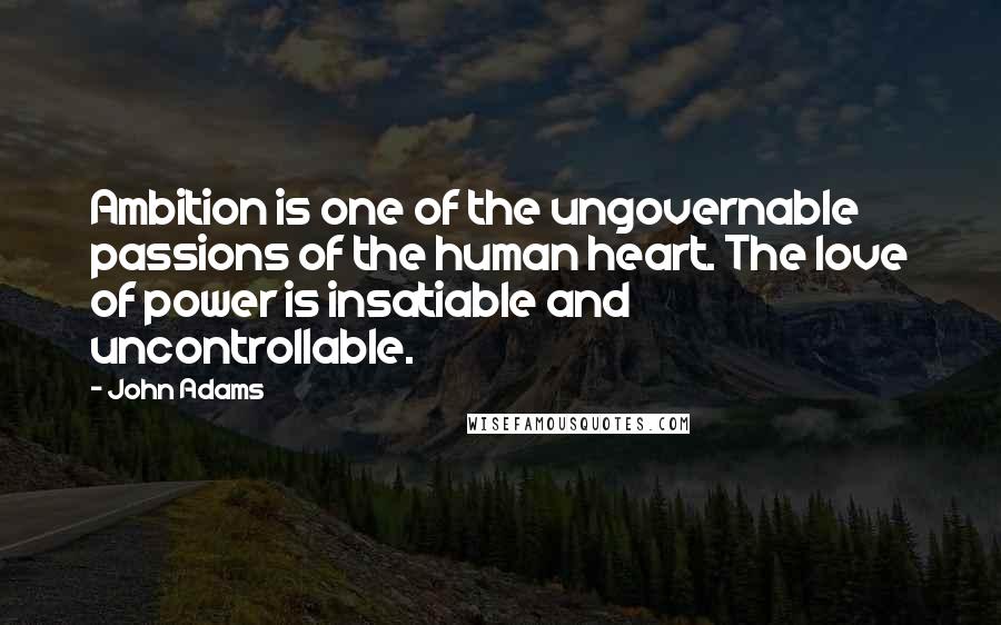 John Adams Quotes: Ambition is one of the ungovernable passions of the human heart. The love of power is insatiable and uncontrollable.