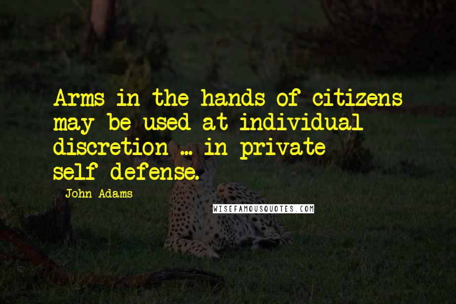 John Adams Quotes: Arms in the hands of citizens may be used at individual discretion ... in private self-defense.