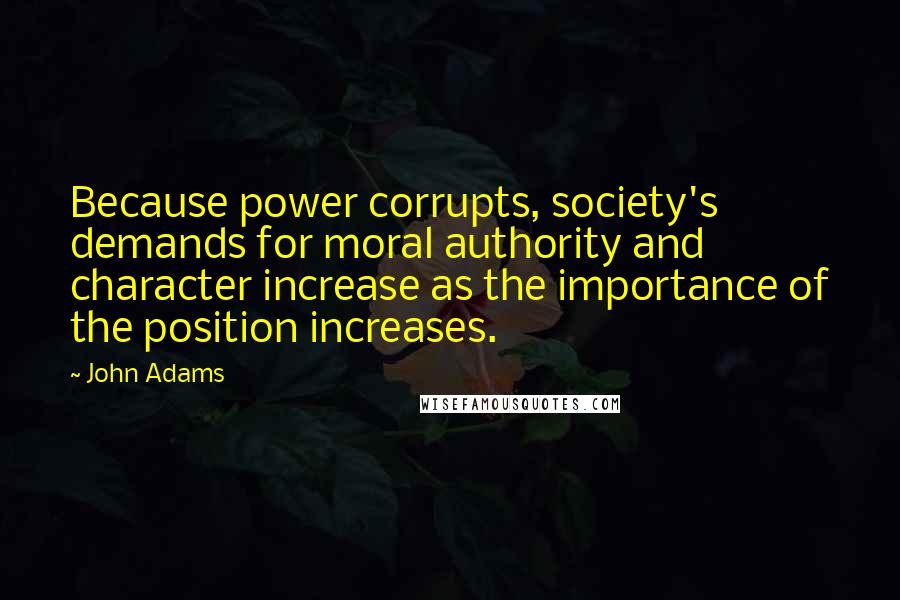 John Adams Quotes: Because power corrupts, society's demands for moral authority and character increase as the importance of the position increases.