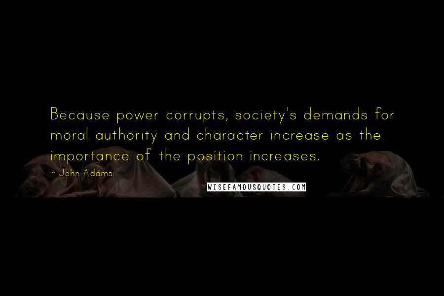 John Adams Quotes: Because power corrupts, society's demands for moral authority and character increase as the importance of the position increases.