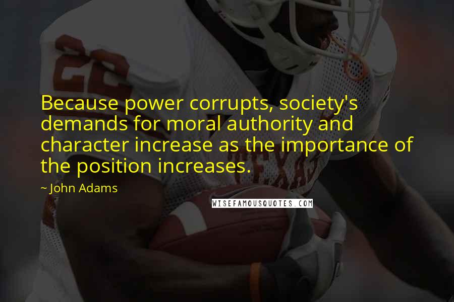 John Adams Quotes: Because power corrupts, society's demands for moral authority and character increase as the importance of the position increases.