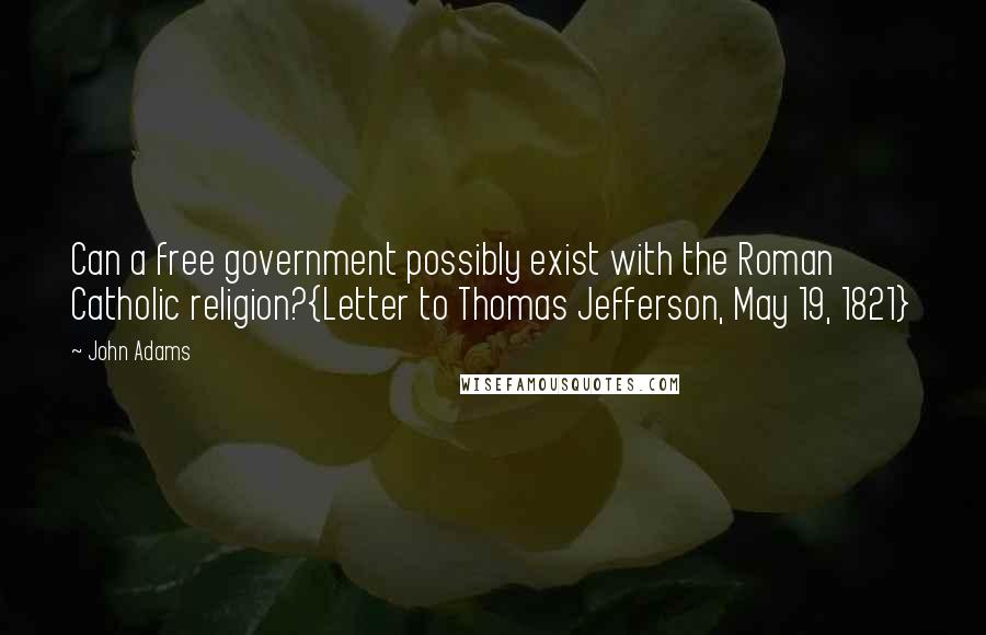 John Adams Quotes: Can a free government possibly exist with the Roman Catholic religion?{Letter to Thomas Jefferson, May 19, 1821}