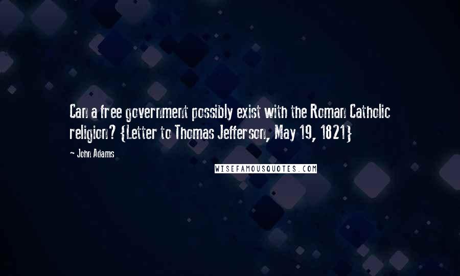 John Adams Quotes: Can a free government possibly exist with the Roman Catholic religion?{Letter to Thomas Jefferson, May 19, 1821}