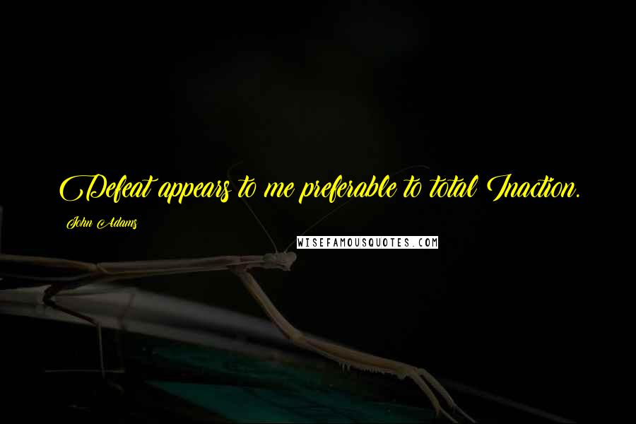 John Adams Quotes: Defeat appears to me preferable to total Inaction.