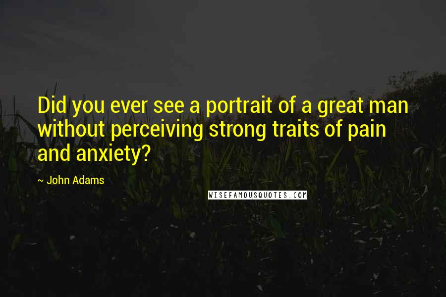 John Adams Quotes: Did you ever see a portrait of a great man without perceiving strong traits of pain and anxiety?