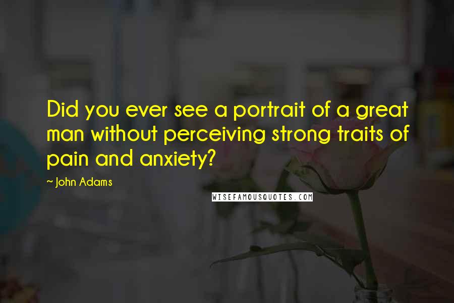 John Adams Quotes: Did you ever see a portrait of a great man without perceiving strong traits of pain and anxiety?