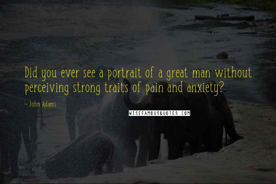 John Adams Quotes: Did you ever see a portrait of a great man without perceiving strong traits of pain and anxiety?