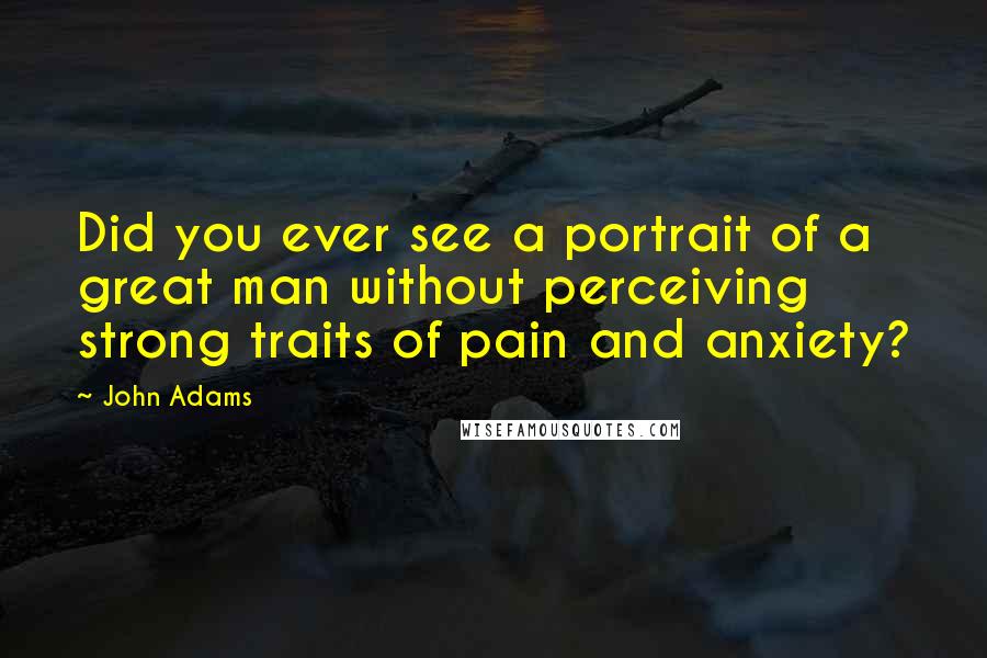 John Adams Quotes: Did you ever see a portrait of a great man without perceiving strong traits of pain and anxiety?