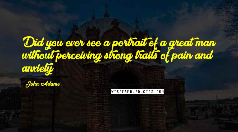 John Adams Quotes: Did you ever see a portrait of a great man without perceiving strong traits of pain and anxiety?