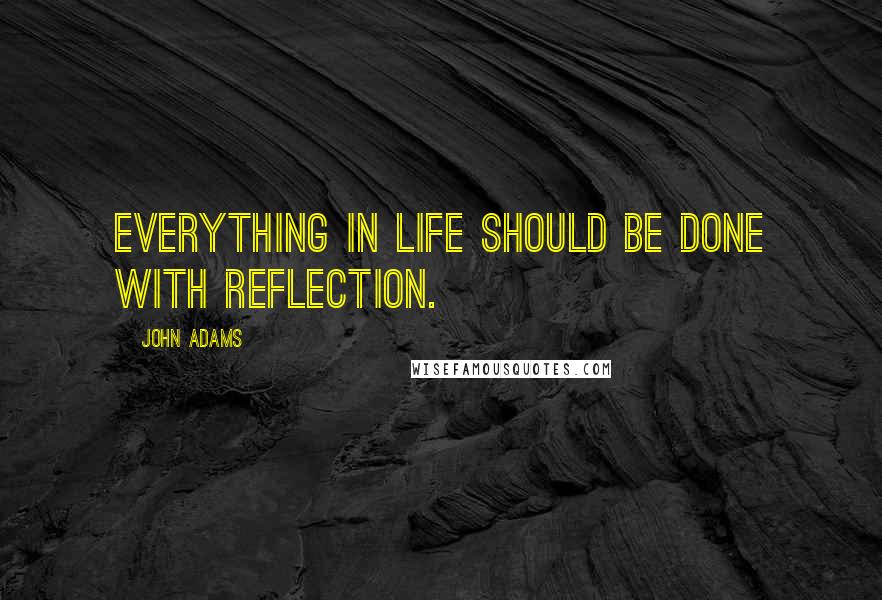 John Adams Quotes: Everything in life should be done with reflection.