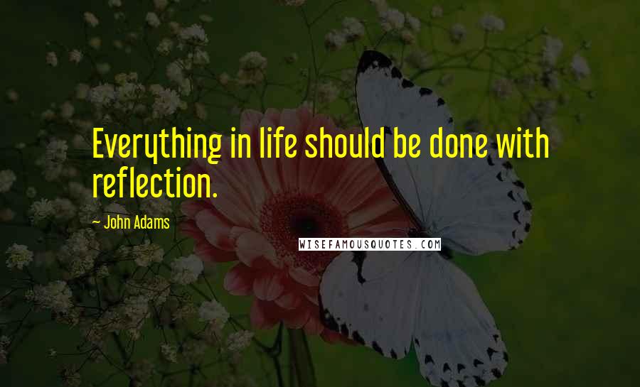 John Adams Quotes: Everything in life should be done with reflection.