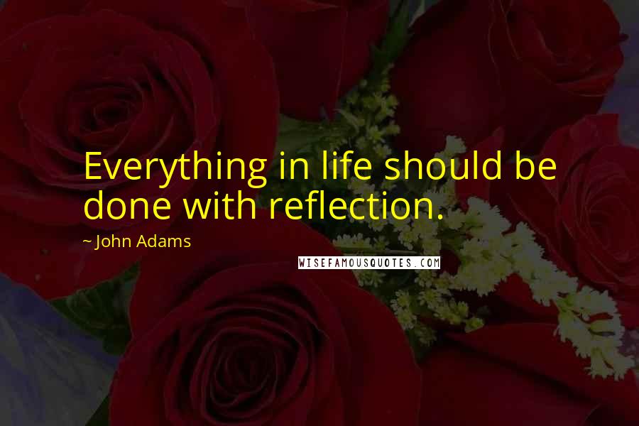 John Adams Quotes: Everything in life should be done with reflection.