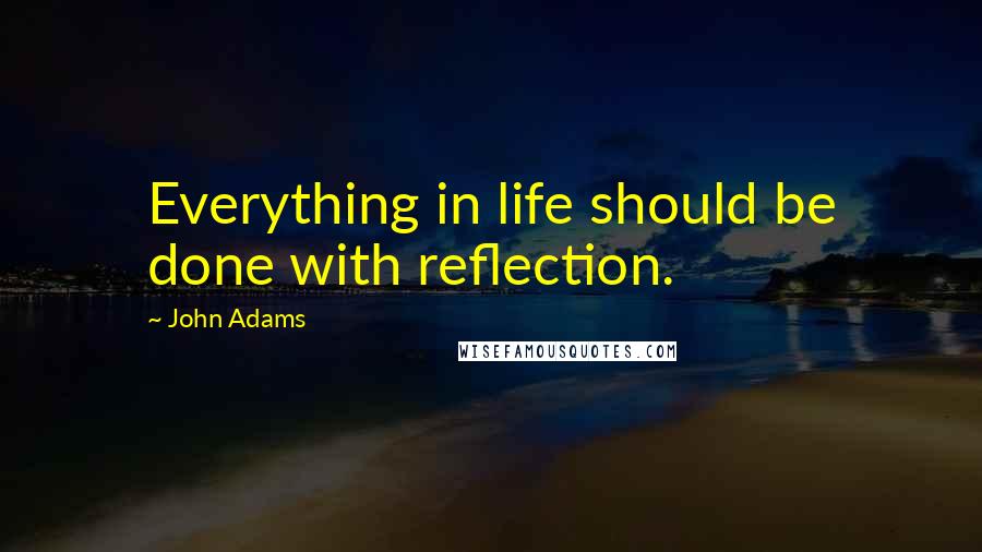 John Adams Quotes: Everything in life should be done with reflection.