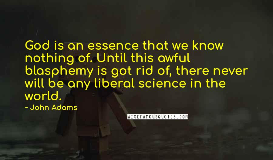 John Adams Quotes: God is an essence that we know nothing of. Until this awful blasphemy is got rid of, there never will be any liberal science in the world.