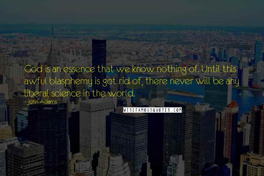 John Adams Quotes: God is an essence that we know nothing of. Until this awful blasphemy is got rid of, there never will be any liberal science in the world.