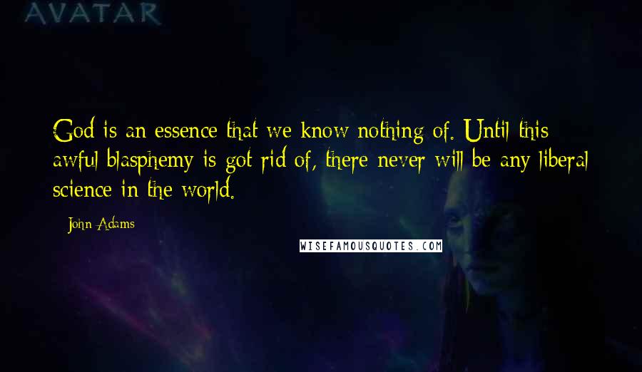 John Adams Quotes: God is an essence that we know nothing of. Until this awful blasphemy is got rid of, there never will be any liberal science in the world.