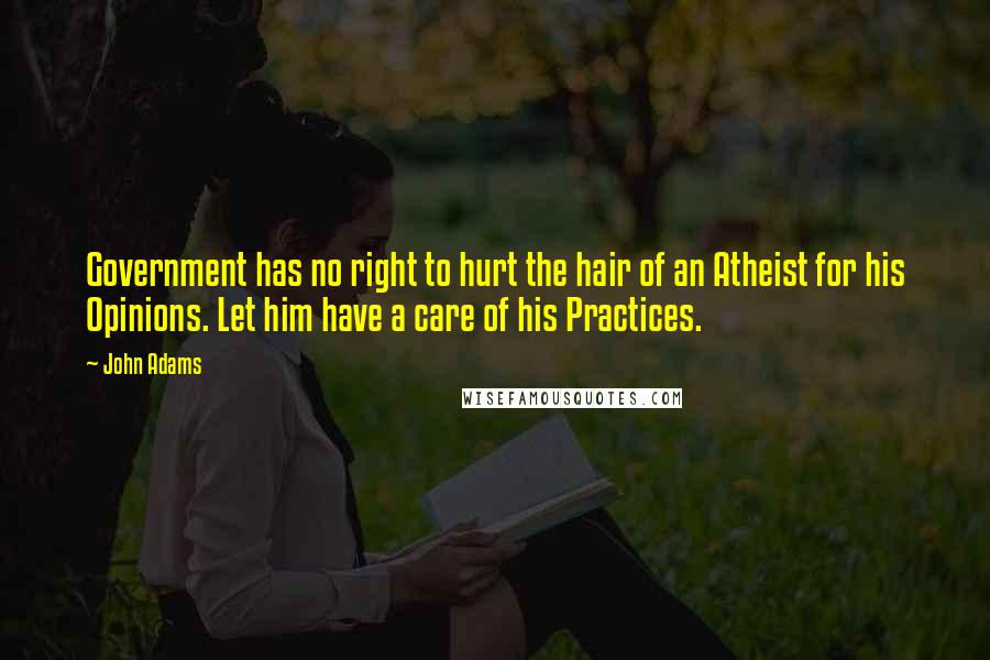 John Adams Quotes: Government has no right to hurt the hair of an Atheist for his Opinions. Let him have a care of his Practices.
