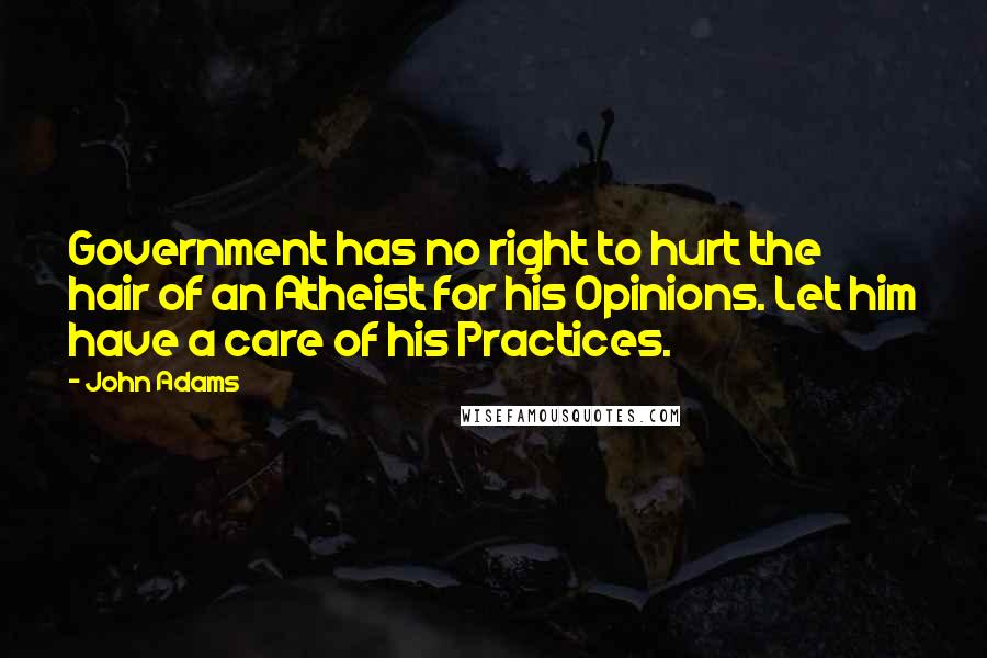 John Adams Quotes: Government has no right to hurt the hair of an Atheist for his Opinions. Let him have a care of his Practices.