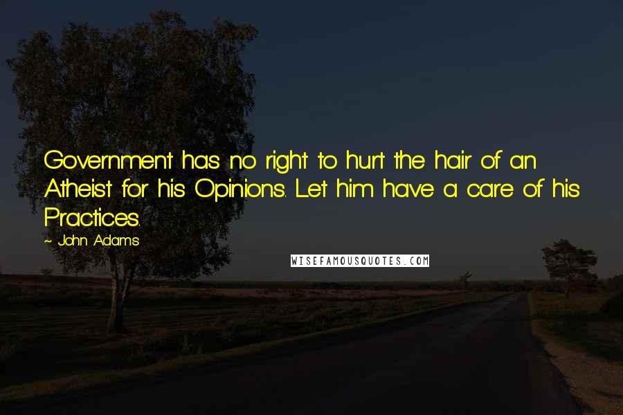 John Adams Quotes: Government has no right to hurt the hair of an Atheist for his Opinions. Let him have a care of his Practices.