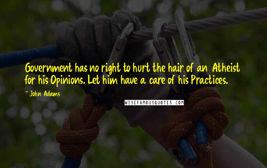 John Adams Quotes: Government has no right to hurt the hair of an Atheist for his Opinions. Let him have a care of his Practices.