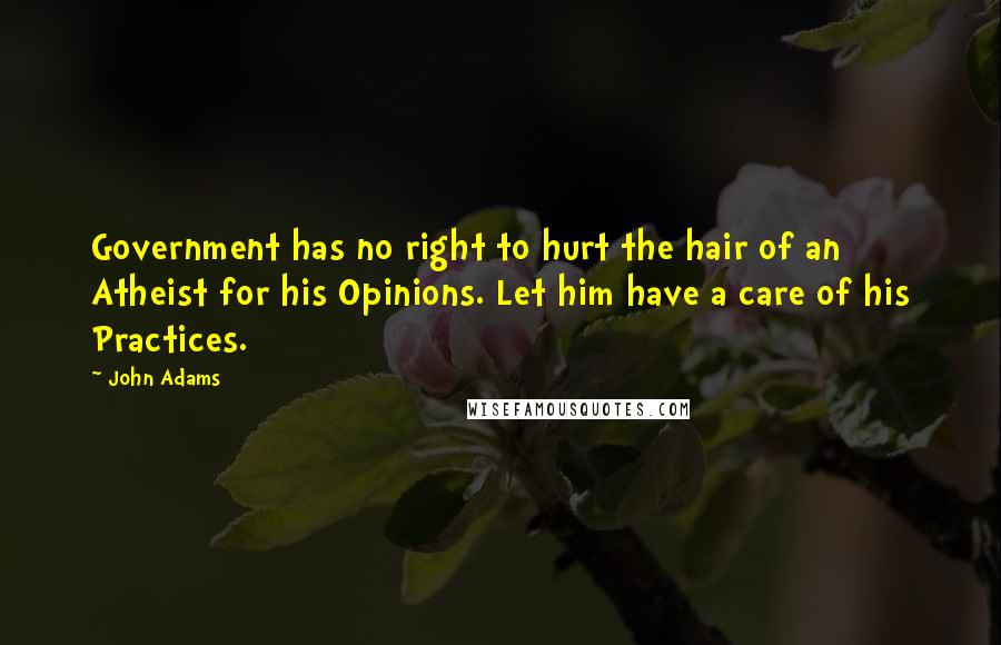 John Adams Quotes: Government has no right to hurt the hair of an Atheist for his Opinions. Let him have a care of his Practices.