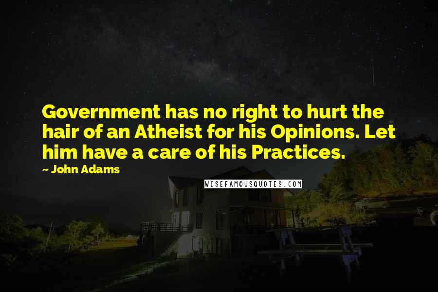 John Adams Quotes: Government has no right to hurt the hair of an Atheist for his Opinions. Let him have a care of his Practices.