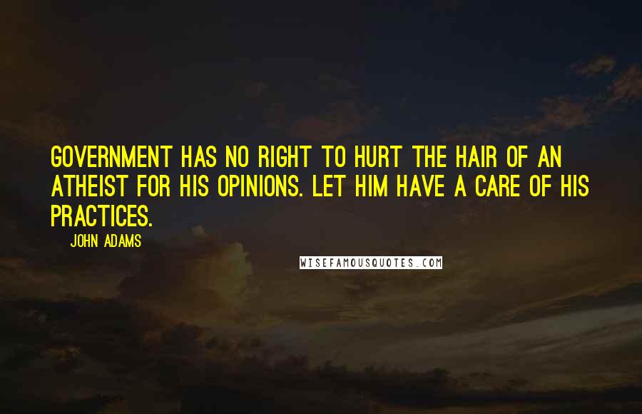 John Adams Quotes: Government has no right to hurt the hair of an Atheist for his Opinions. Let him have a care of his Practices.