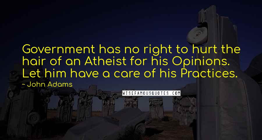 John Adams Quotes: Government has no right to hurt the hair of an Atheist for his Opinions. Let him have a care of his Practices.