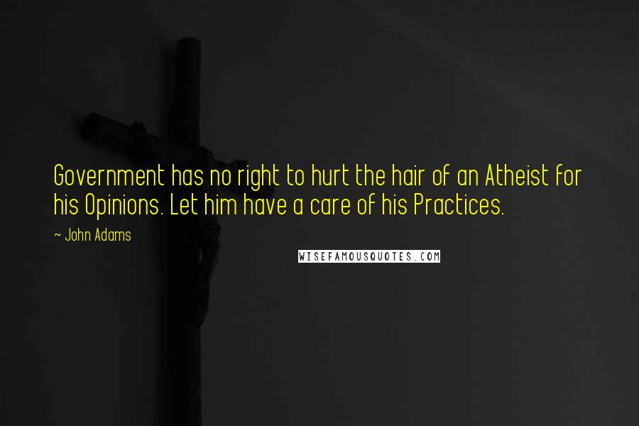 John Adams Quotes: Government has no right to hurt the hair of an Atheist for his Opinions. Let him have a care of his Practices.