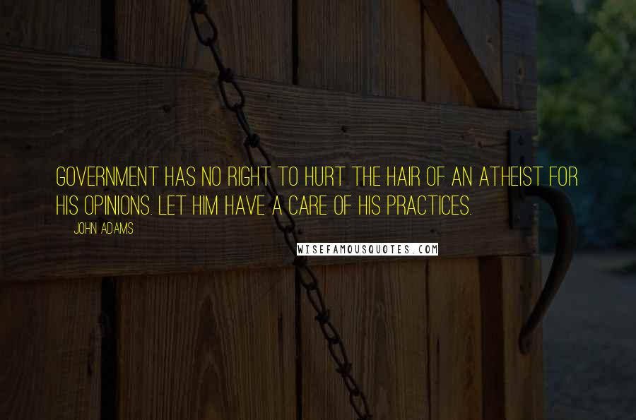 John Adams Quotes: Government has no right to hurt the hair of an Atheist for his Opinions. Let him have a care of his Practices.